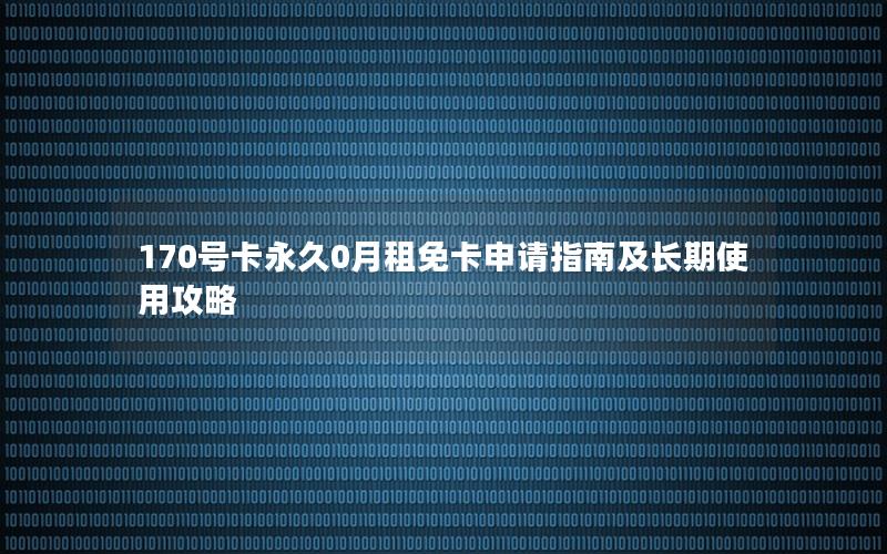 170号卡永久0月租免卡申请指南及长期使用攻略