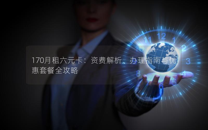 170月租六元卡：资费解析、办理指南与优惠套餐全攻略