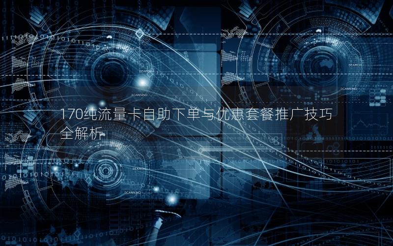 170纯流量卡自助下单与优惠套餐推广技巧全解析