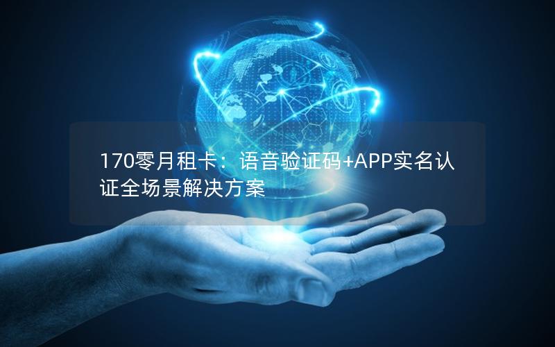 170零月租卡：语音验证码+APP实名认证全场景解决方案