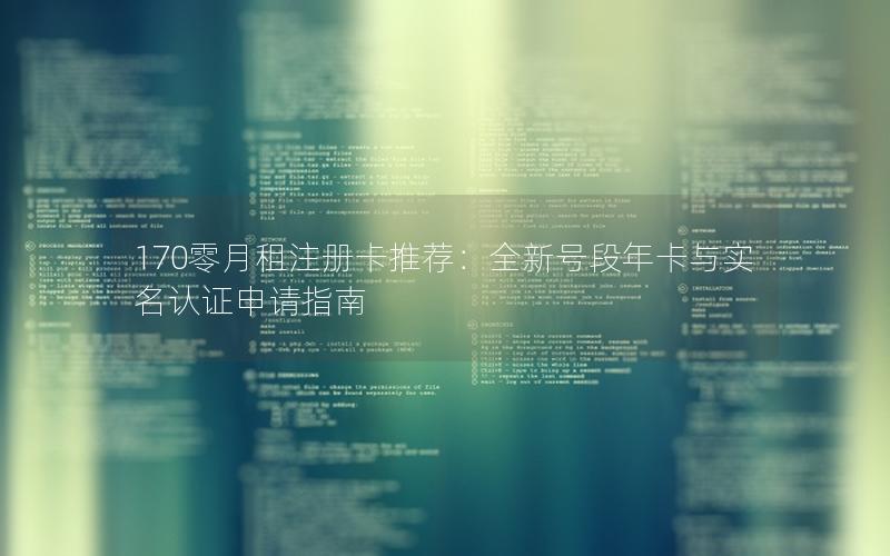 170零月租注册卡推荐：全新号段年卡与实名认证申请指南