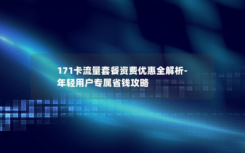 171卡流量套餐资费优惠全解析-年轻用户专属省钱攻略