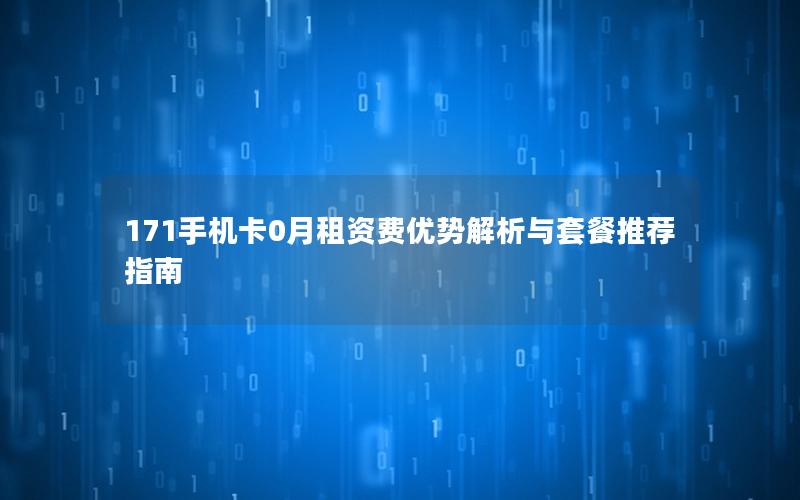 171手机卡0月租资费优势解析与套餐推荐指南