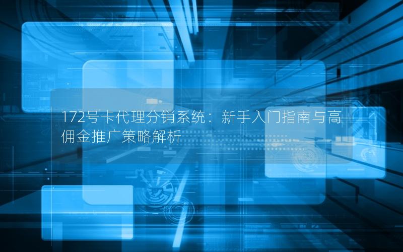 172号卡代理分销系统：新手入门指南与高佣金推广策略解析
