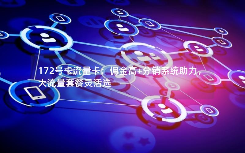 172号卡流量卡：佣金高+分销系统助力，大流量套餐灵活选