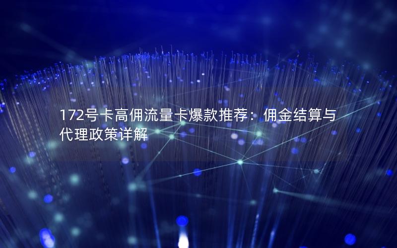 172号卡高佣流量卡爆款推荐：佣金结算与代理政策详解