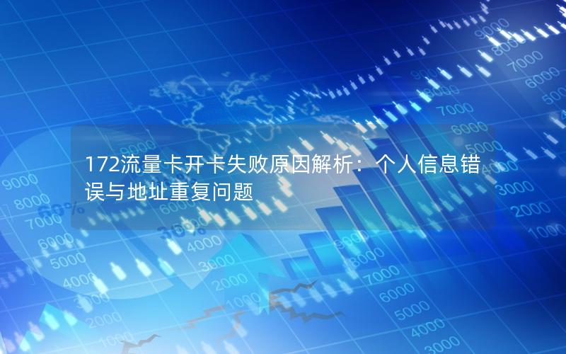 172流量卡开卡失败原因解析：个人信息错误与地址重复问题