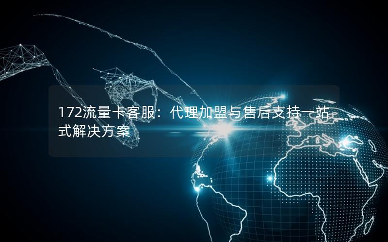 172流量卡客服：代理加盟与售后支持一站式解决方案