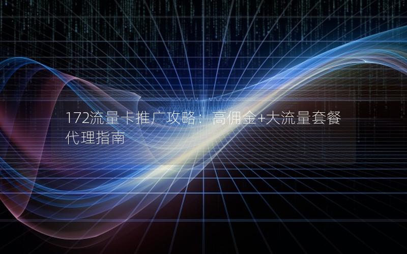 172流量卡推广攻略：高佣金+大流量套餐代理指南