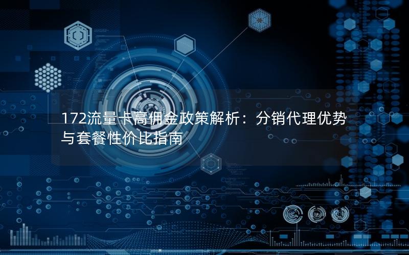 172流量卡高佣金政策解析：分销代理优势与套餐性价比指南