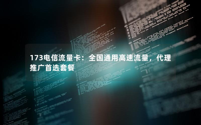 173电信流量卡：全国通用高速流量，代理推广首选套餐