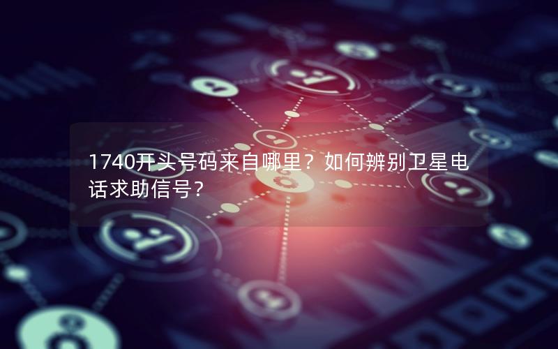 1740开头号码来自哪里？如何辨别卫星电话求助信号？