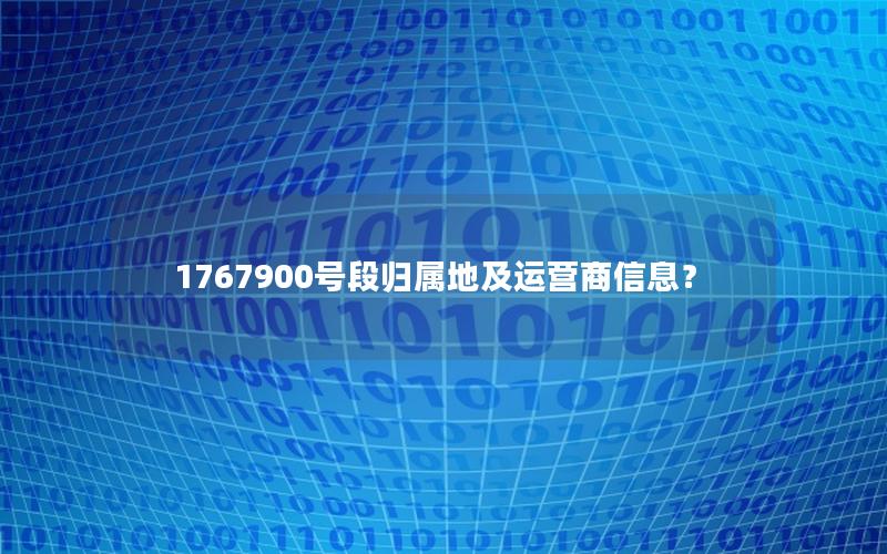 1767900号段归属地及运营商信息？