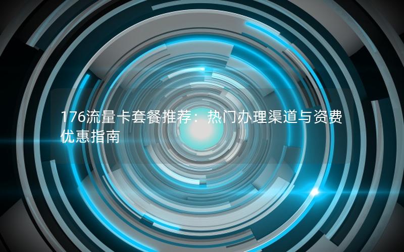176流量卡套餐推荐：热门办理渠道与资费优惠指南