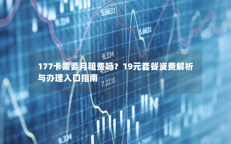 177卡需要月租费吗？19元套餐资费解析与办理入口指南
