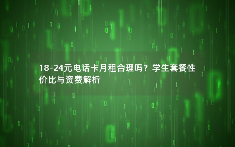 18-24元电话卡月租合理吗？学生套餐性价比与资费解析