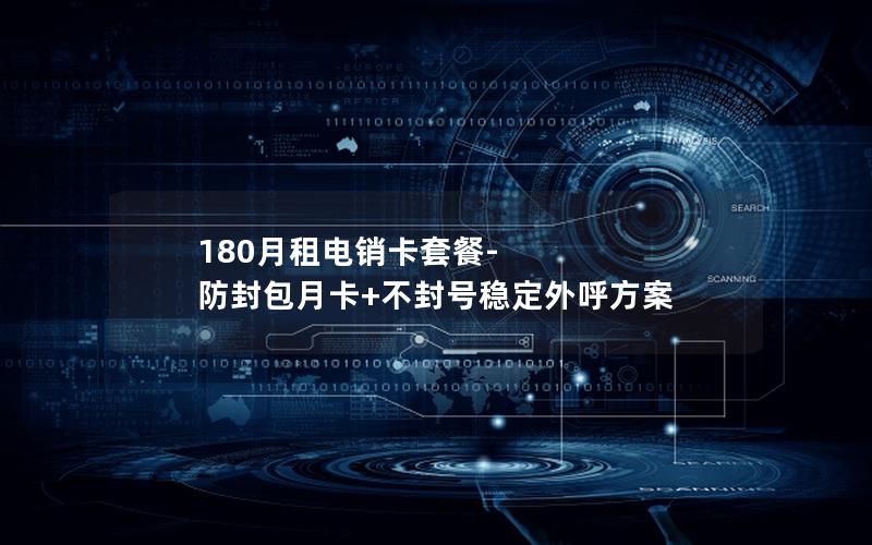 180月租电销卡套餐-防封包月卡+不封号稳定外呼方案