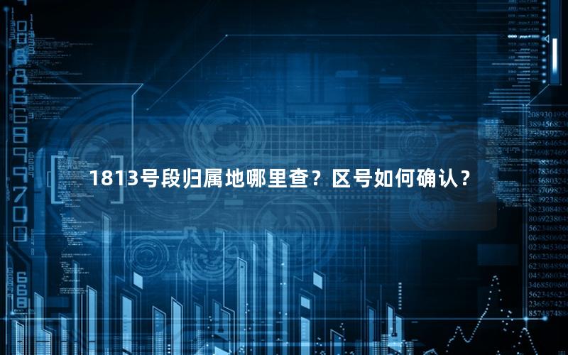 1813号段归属地哪里查？区号如何确认？