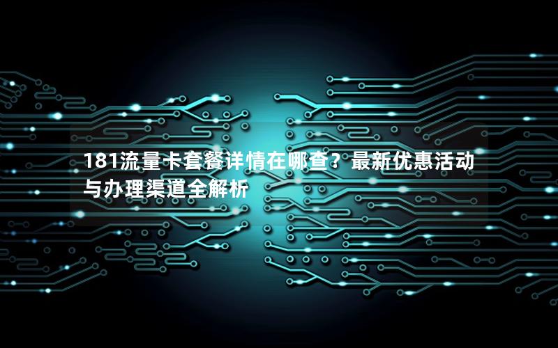 181流量卡套餐详情在哪查？最新优惠活动与办理渠道全解析