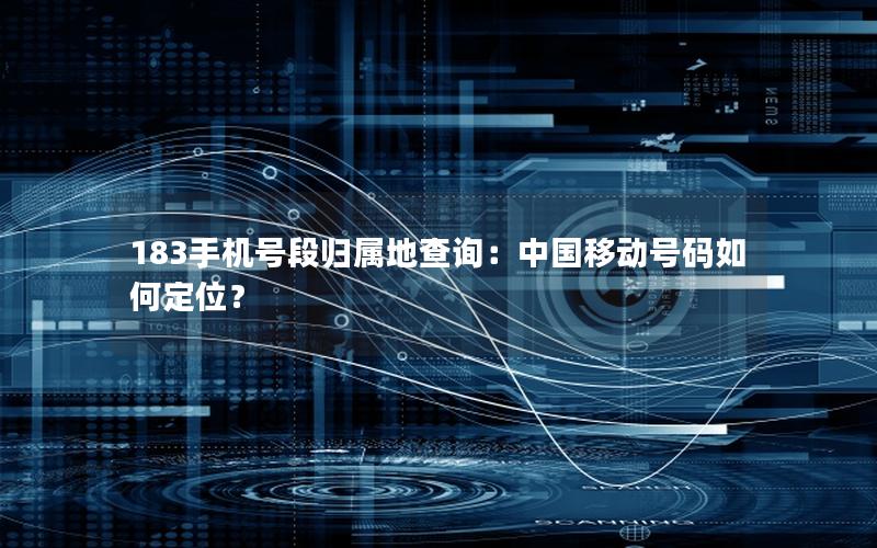 183手机号段归属地查询：中国移动号码如何定位？