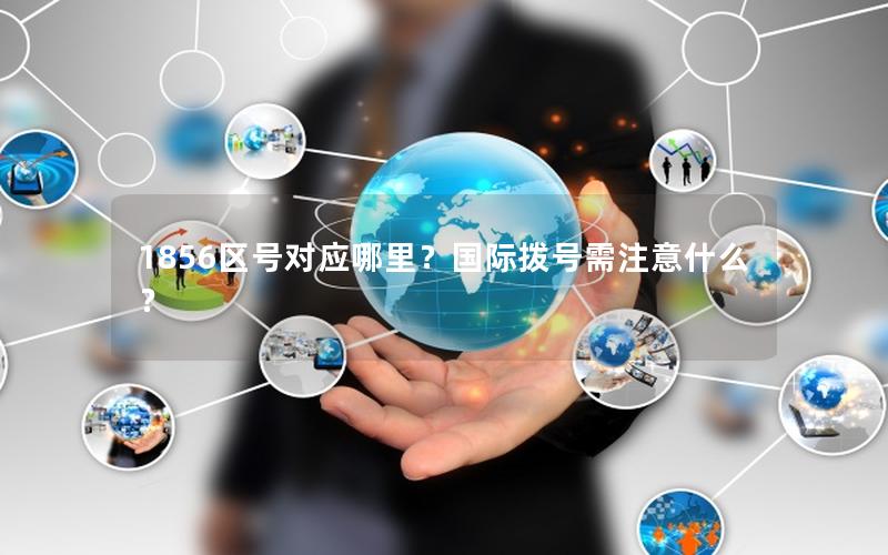 1856区号对应哪里？国际拨号需注意什么？
