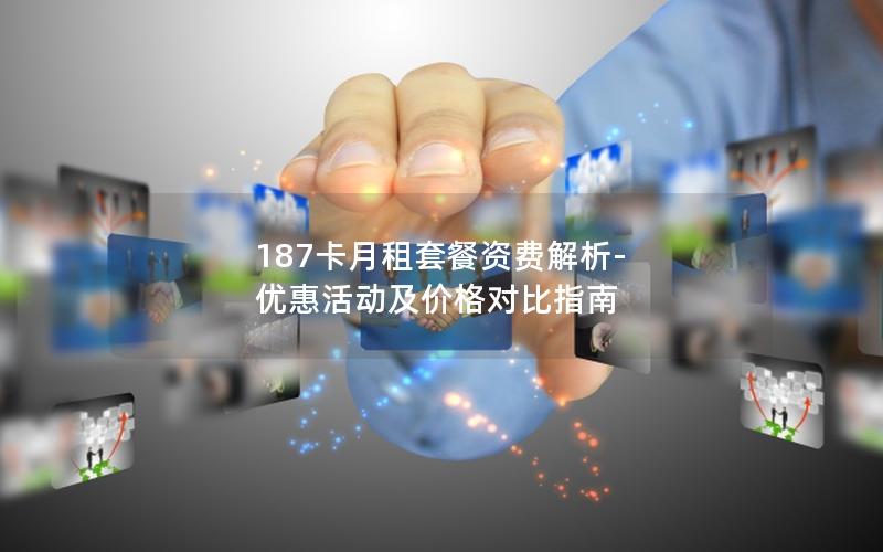 187卡月租套餐资费解析-优惠活动及价格对比指南