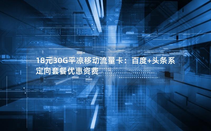 18元30G平凉移动流量卡：百度+头条系定向套餐优惠资费