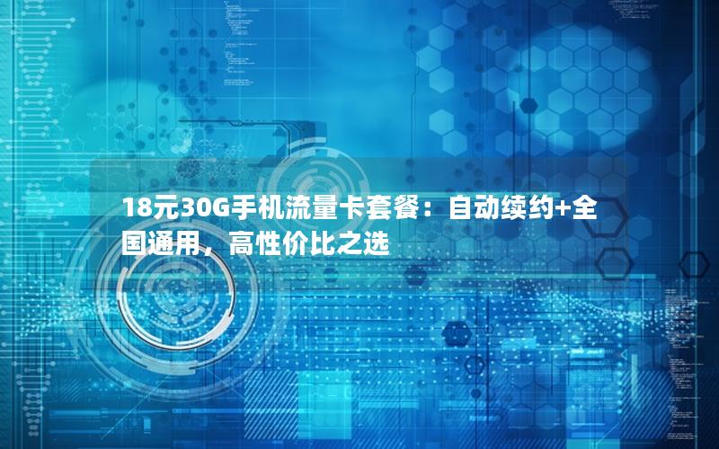 18元30G手机流量卡套餐：自动续约+全国通用，高性价比之选