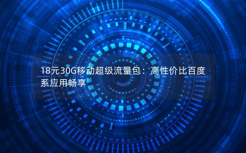 18元30G移动超级流量包：高性价比百度系应用畅享