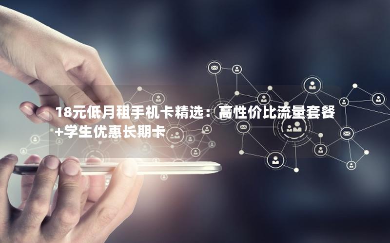18元低月租手机卡精选：高性价比流量套餐+学生优惠长期卡