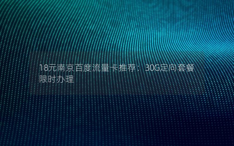18元南京百度流量卡推荐：30G定向套餐限时办理