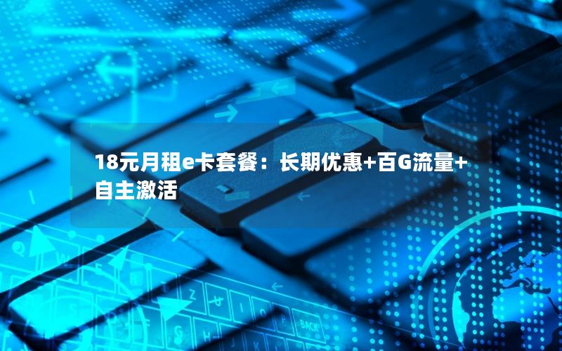18元月租e卡套餐：长期优惠+百G流量+自主激活