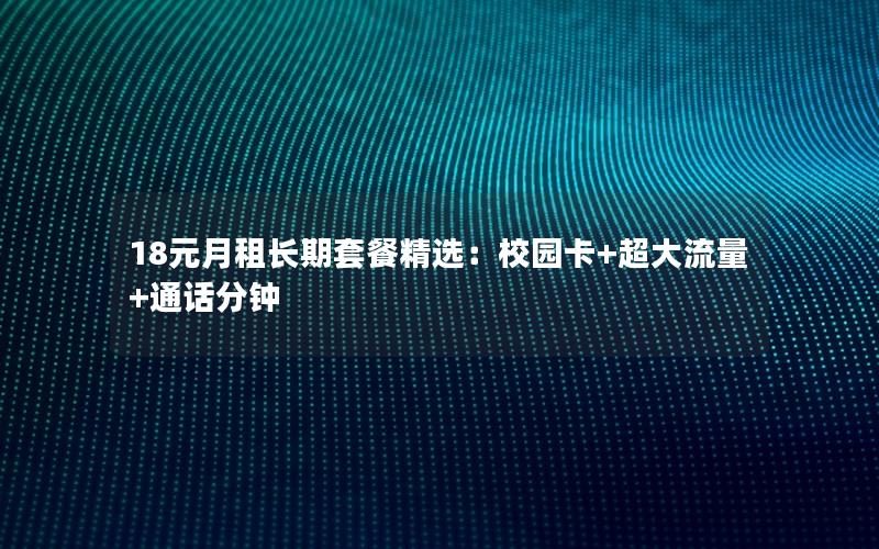18元月租长期套餐精选：校园卡+超大流量+通话分钟