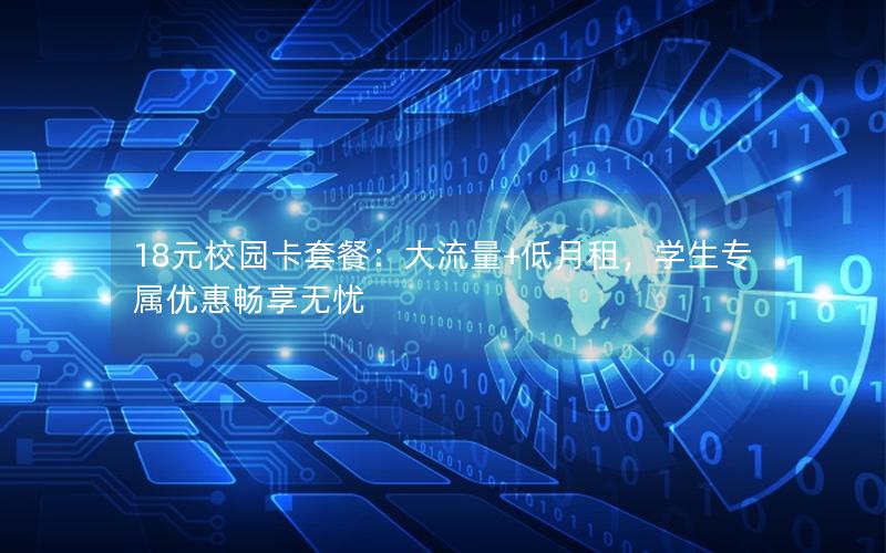 18元校园卡套餐：大流量+低月租，学生专属优惠畅享无忧