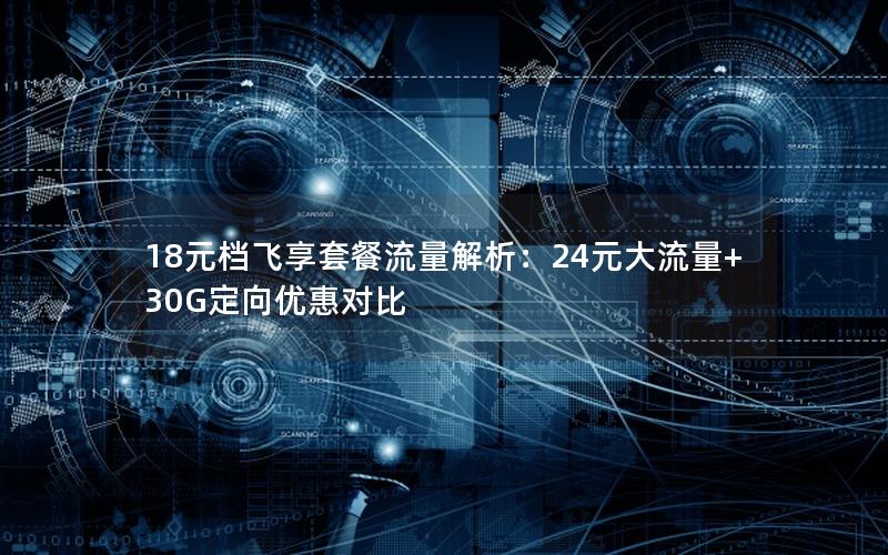 18元档飞享套餐流量解析：24元大流量+30G定向优惠对比