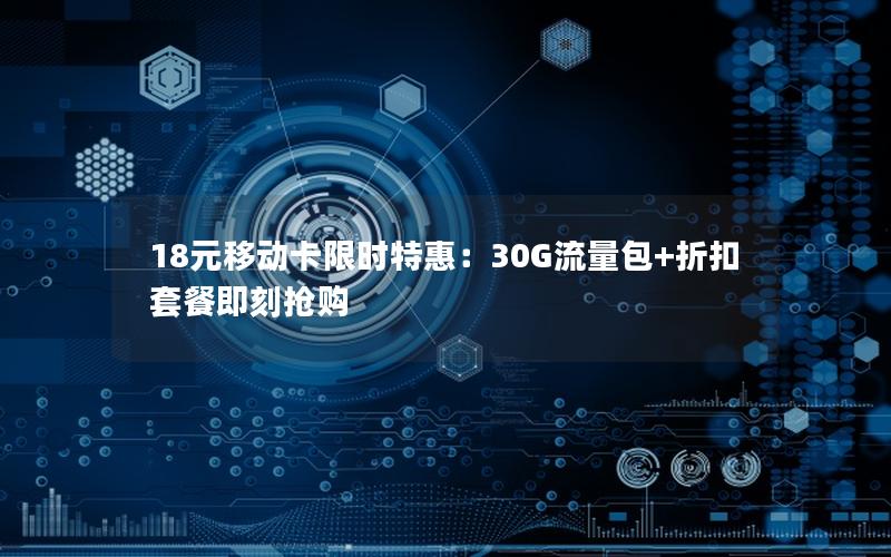 18元移动卡限时特惠：30G流量包+折扣套餐即刻抢购