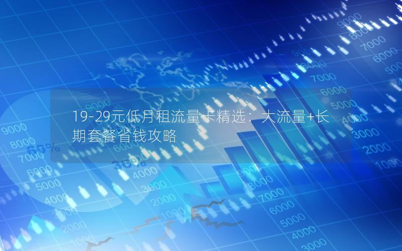 19-29元低月租流量卡精选：大流量+长期套餐省钱攻略