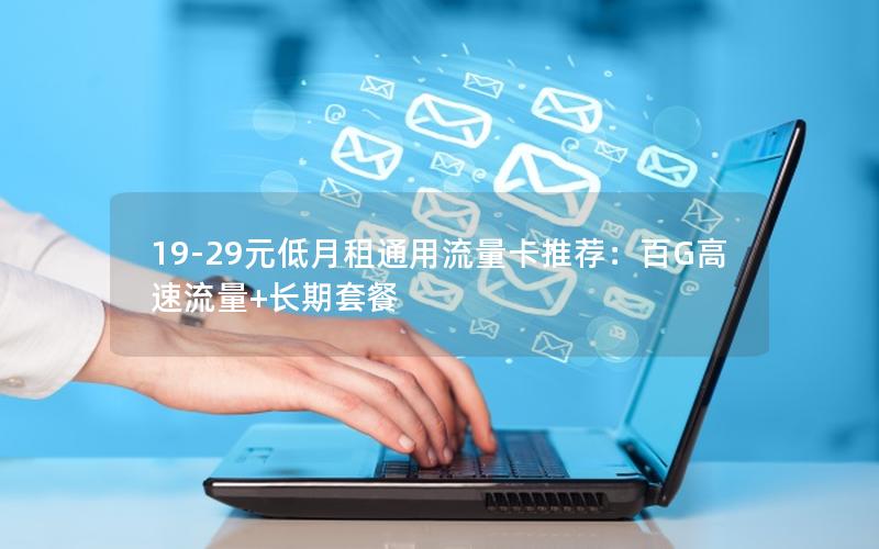 19-29元低月租通用流量卡推荐：百G高速流量+长期套餐