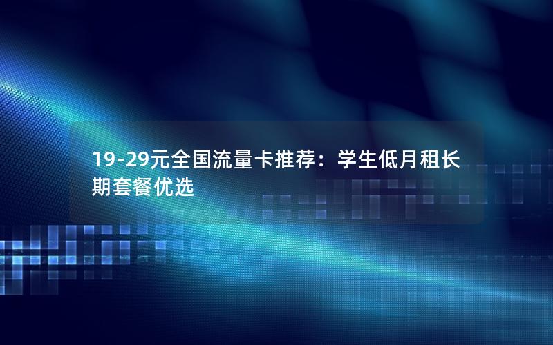 19-29元全国流量卡推荐：学生低月租长期套餐优选