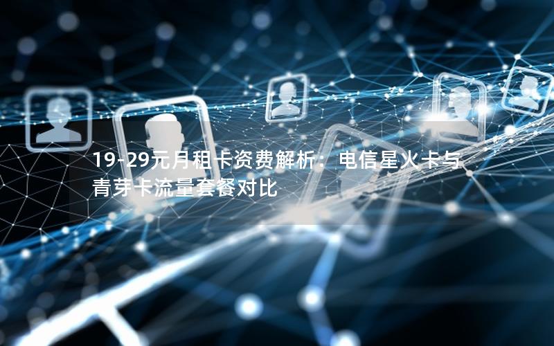 19-29元月租卡资费解析：电信星火卡与青芽卡流量套餐对比