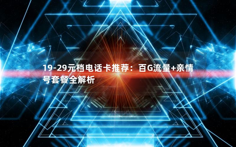 19-29元档电话卡推荐：百G流量+亲情号套餐全解析