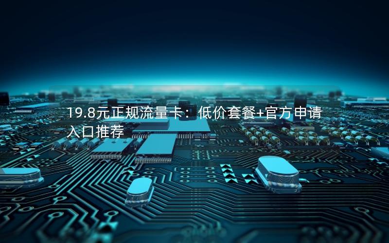 19.8元正规流量卡：低价套餐+官方申请入口推荐