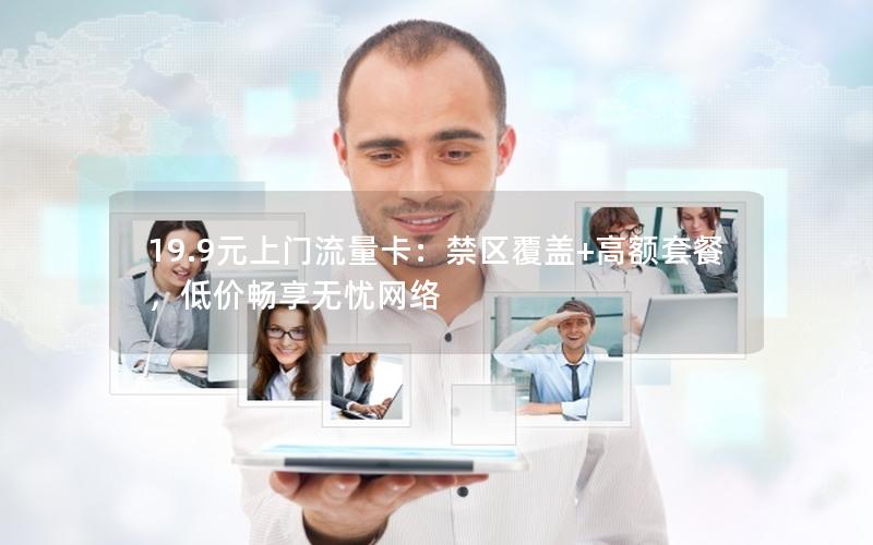 19.9元上门流量卡：禁区覆盖+高额套餐，低价畅享无忧网络