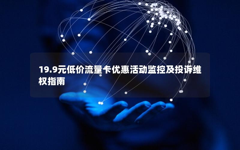 19.9元低价流量卡优惠活动监控及投诉维权指南