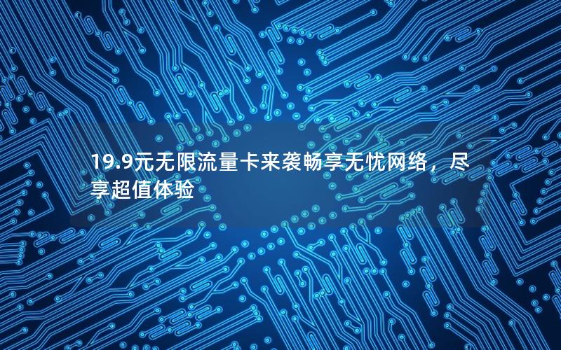 19.9元无限流量卡来袭畅享无忧网络，尽享超值体验
