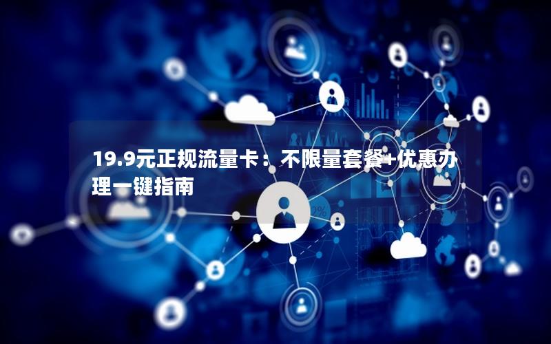19.9元正规流量卡：不限量套餐+优惠办理一键指南