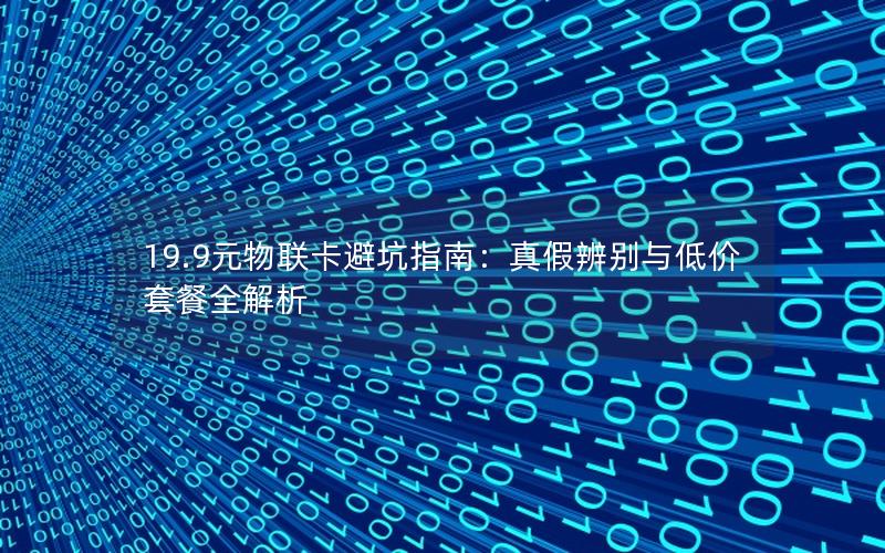 19.9元物联卡避坑指南：真假辨别与低价套餐全解析