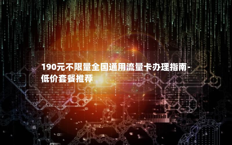 190元不限量全国通用流量卡办理指南-低价套餐推荐