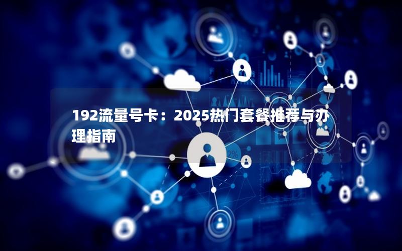 192流量号卡：2025热门套餐推荐与办理指南