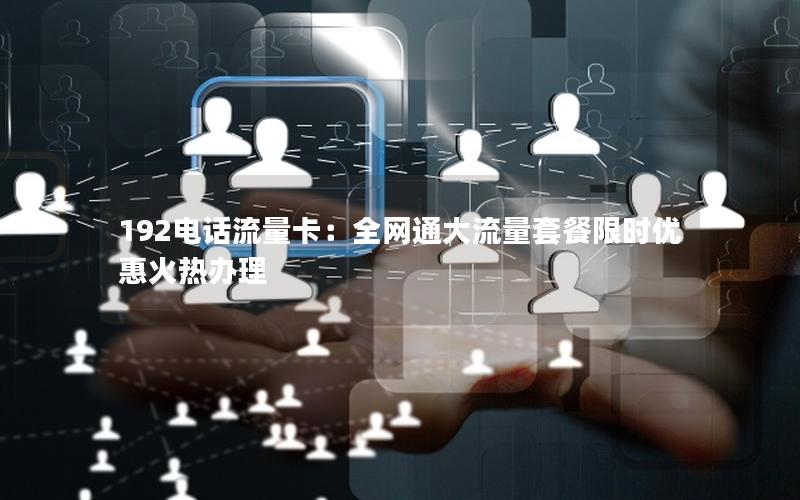 192电话流量卡：全网通大流量套餐限时优惠火热办理